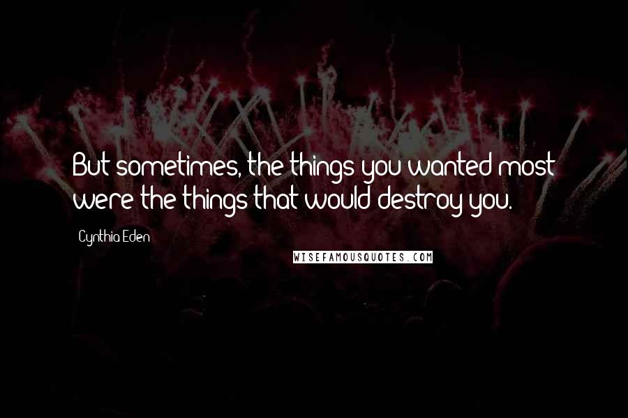 Cynthia Eden Quotes: But sometimes, the things you wanted most were the things that would destroy you.