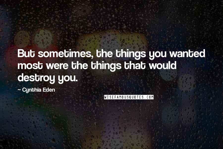 Cynthia Eden Quotes: But sometimes, the things you wanted most were the things that would destroy you.