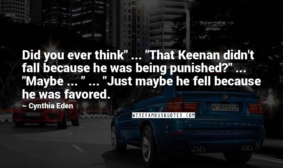 Cynthia Eden Quotes: Did you ever think" ... "That Keenan didn't fall because he was being punished?" ... "Maybe ... " ... "Just maybe he fell because he was favored.