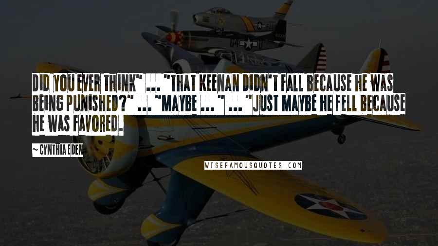 Cynthia Eden Quotes: Did you ever think" ... "That Keenan didn't fall because he was being punished?" ... "Maybe ... " ... "Just maybe he fell because he was favored.