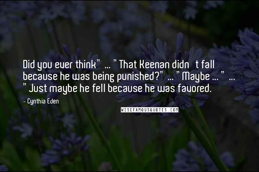 Cynthia Eden Quotes: Did you ever think" ... "That Keenan didn't fall because he was being punished?" ... "Maybe ... " ... "Just maybe he fell because he was favored.