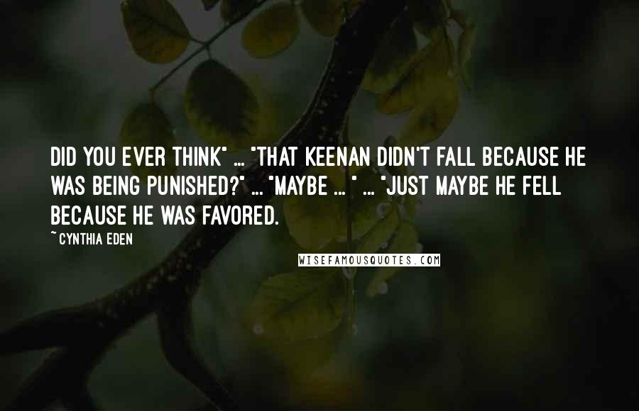 Cynthia Eden Quotes: Did you ever think" ... "That Keenan didn't fall because he was being punished?" ... "Maybe ... " ... "Just maybe he fell because he was favored.