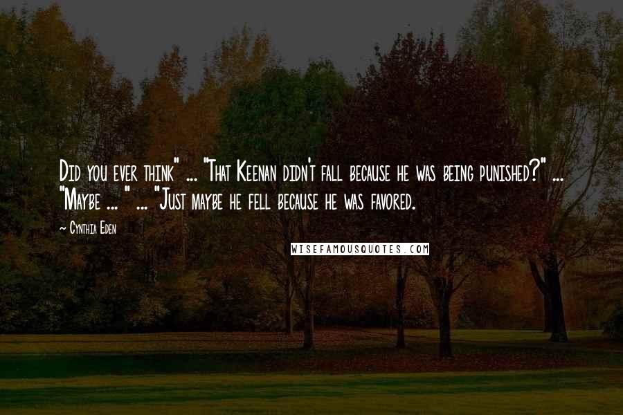 Cynthia Eden Quotes: Did you ever think" ... "That Keenan didn't fall because he was being punished?" ... "Maybe ... " ... "Just maybe he fell because he was favored.