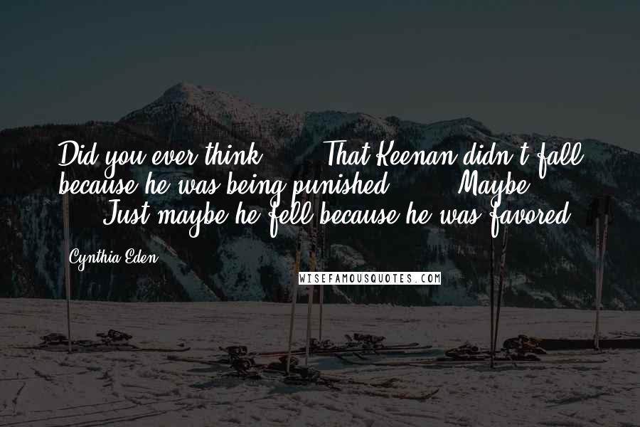 Cynthia Eden Quotes: Did you ever think" ... "That Keenan didn't fall because he was being punished?" ... "Maybe ... " ... "Just maybe he fell because he was favored.