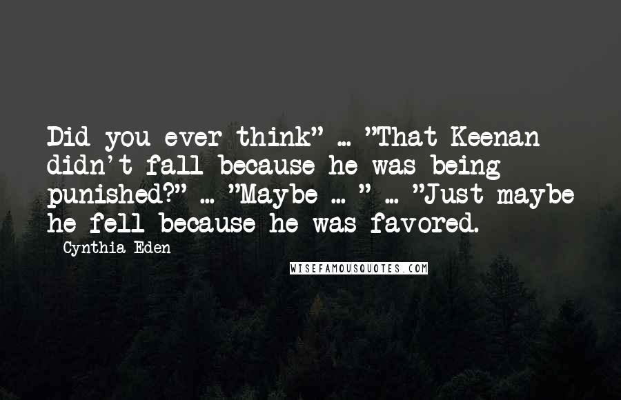 Cynthia Eden Quotes: Did you ever think" ... "That Keenan didn't fall because he was being punished?" ... "Maybe ... " ... "Just maybe he fell because he was favored.