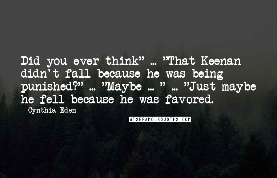 Cynthia Eden Quotes: Did you ever think" ... "That Keenan didn't fall because he was being punished?" ... "Maybe ... " ... "Just maybe he fell because he was favored.