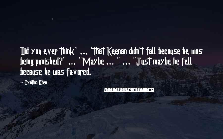 Cynthia Eden Quotes: Did you ever think" ... "That Keenan didn't fall because he was being punished?" ... "Maybe ... " ... "Just maybe he fell because he was favored.