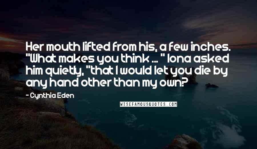 Cynthia Eden Quotes: Her mouth lifted from his, a few inches. "What makes you think ... " Iona asked him quietly, "that I would let you die by any hand other than my own?