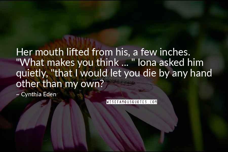 Cynthia Eden Quotes: Her mouth lifted from his, a few inches. "What makes you think ... " Iona asked him quietly, "that I would let you die by any hand other than my own?