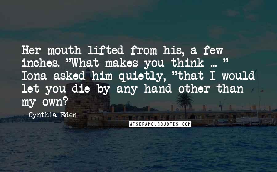 Cynthia Eden Quotes: Her mouth lifted from his, a few inches. "What makes you think ... " Iona asked him quietly, "that I would let you die by any hand other than my own?