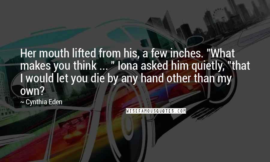 Cynthia Eden Quotes: Her mouth lifted from his, a few inches. "What makes you think ... " Iona asked him quietly, "that I would let you die by any hand other than my own?