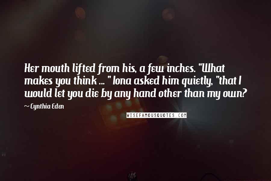 Cynthia Eden Quotes: Her mouth lifted from his, a few inches. "What makes you think ... " Iona asked him quietly, "that I would let you die by any hand other than my own?