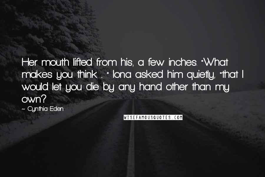 Cynthia Eden Quotes: Her mouth lifted from his, a few inches. "What makes you think ... " Iona asked him quietly, "that I would let you die by any hand other than my own?