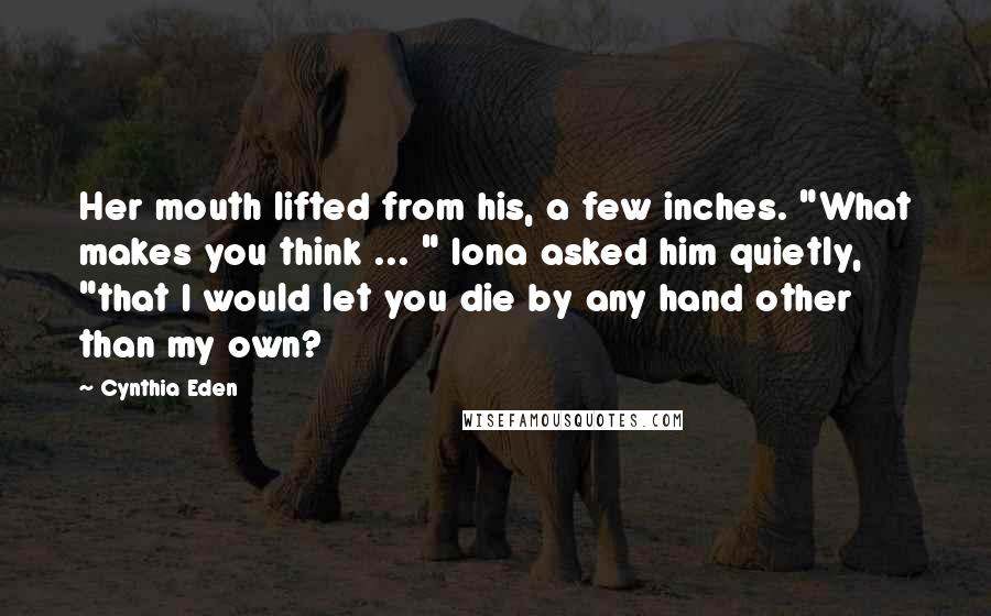 Cynthia Eden Quotes: Her mouth lifted from his, a few inches. "What makes you think ... " Iona asked him quietly, "that I would let you die by any hand other than my own?