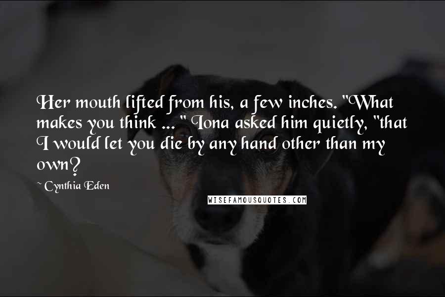 Cynthia Eden Quotes: Her mouth lifted from his, a few inches. "What makes you think ... " Iona asked him quietly, "that I would let you die by any hand other than my own?