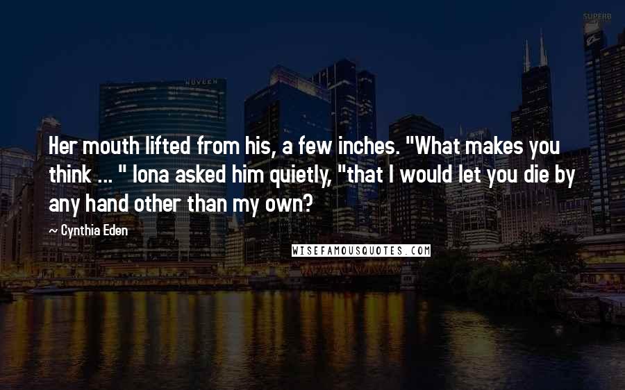 Cynthia Eden Quotes: Her mouth lifted from his, a few inches. "What makes you think ... " Iona asked him quietly, "that I would let you die by any hand other than my own?