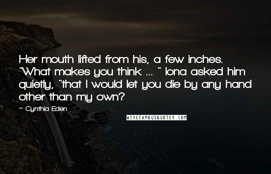 Cynthia Eden Quotes: Her mouth lifted from his, a few inches. "What makes you think ... " Iona asked him quietly, "that I would let you die by any hand other than my own?