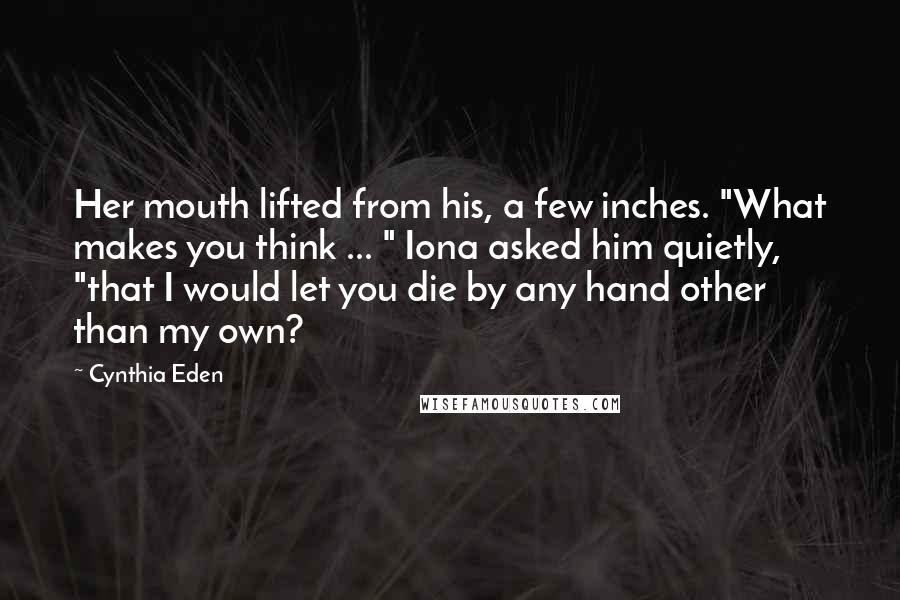Cynthia Eden Quotes: Her mouth lifted from his, a few inches. "What makes you think ... " Iona asked him quietly, "that I would let you die by any hand other than my own?