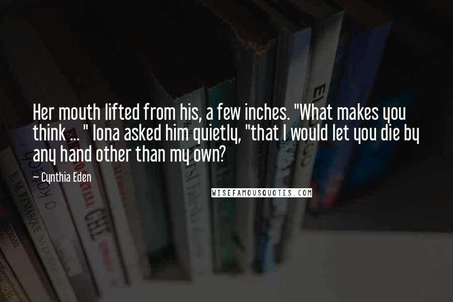 Cynthia Eden Quotes: Her mouth lifted from his, a few inches. "What makes you think ... " Iona asked him quietly, "that I would let you die by any hand other than my own?