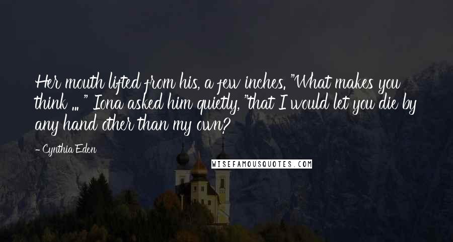 Cynthia Eden Quotes: Her mouth lifted from his, a few inches. "What makes you think ... " Iona asked him quietly, "that I would let you die by any hand other than my own?