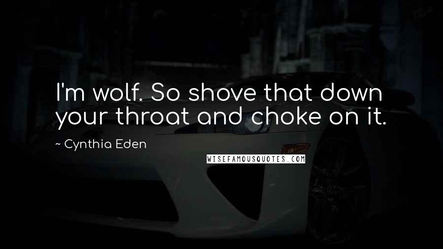 Cynthia Eden Quotes: I'm wolf. So shove that down your throat and choke on it.