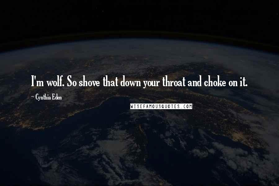 Cynthia Eden Quotes: I'm wolf. So shove that down your throat and choke on it.