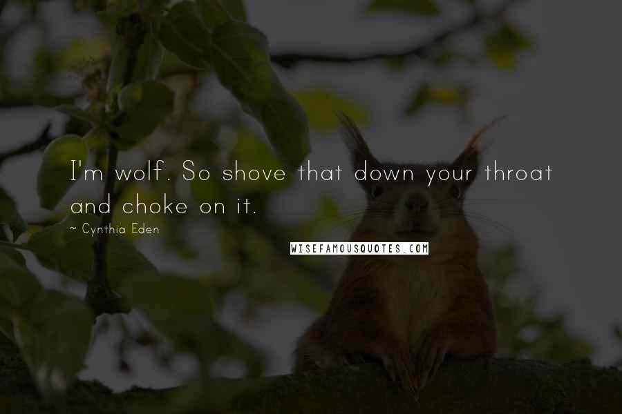 Cynthia Eden Quotes: I'm wolf. So shove that down your throat and choke on it.