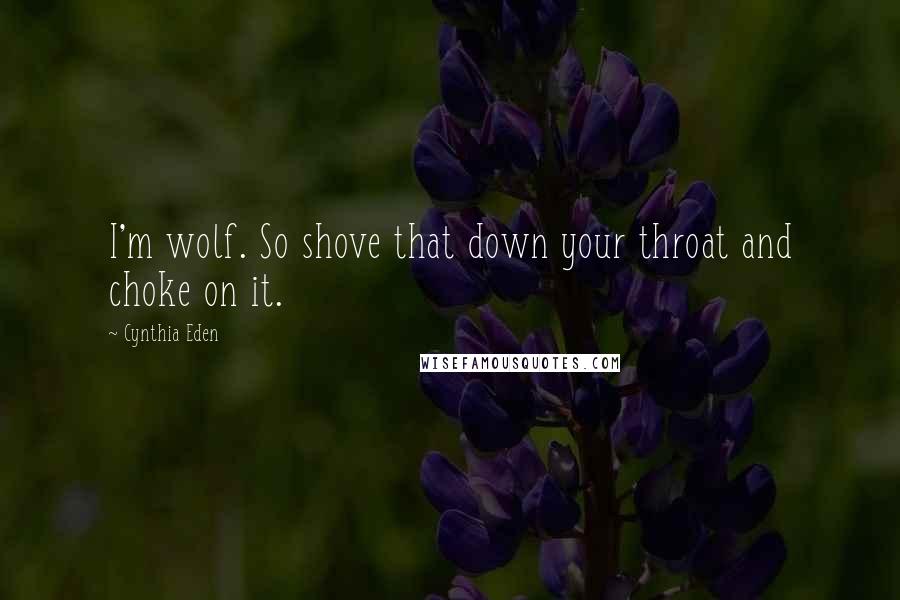 Cynthia Eden Quotes: I'm wolf. So shove that down your throat and choke on it.