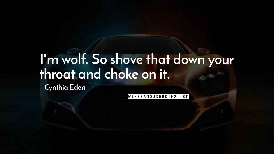 Cynthia Eden Quotes: I'm wolf. So shove that down your throat and choke on it.
