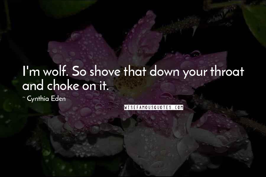 Cynthia Eden Quotes: I'm wolf. So shove that down your throat and choke on it.