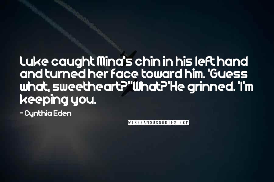 Cynthia Eden Quotes: Luke caught Mina's chin in his left hand and turned her face toward him. 'Guess what, sweetheart?''What?'He grinned. 'I'm keeping you.