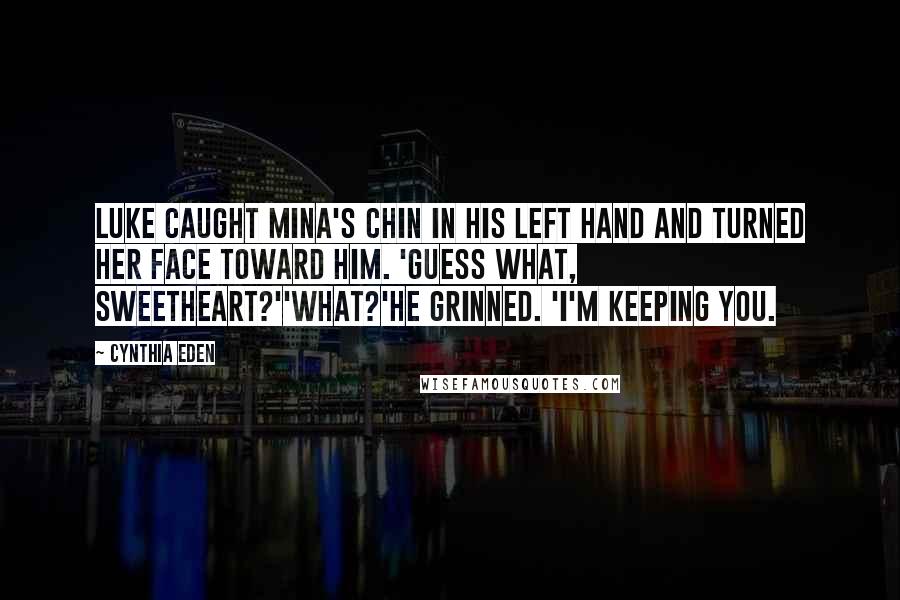 Cynthia Eden Quotes: Luke caught Mina's chin in his left hand and turned her face toward him. 'Guess what, sweetheart?''What?'He grinned. 'I'm keeping you.