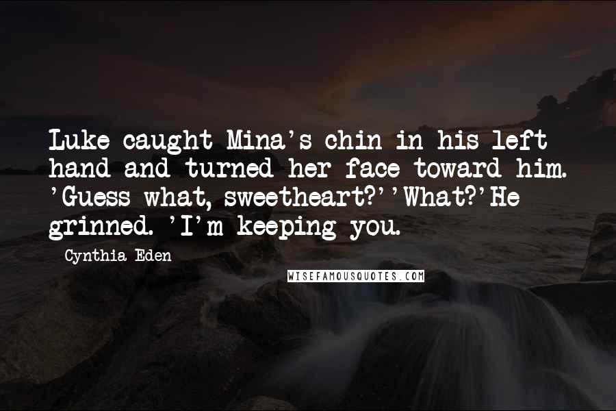 Cynthia Eden Quotes: Luke caught Mina's chin in his left hand and turned her face toward him. 'Guess what, sweetheart?''What?'He grinned. 'I'm keeping you.