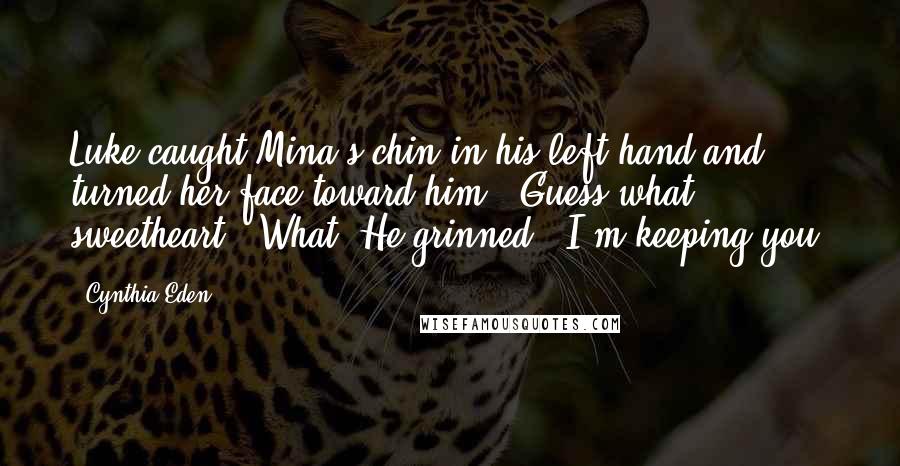 Cynthia Eden Quotes: Luke caught Mina's chin in his left hand and turned her face toward him. 'Guess what, sweetheart?''What?'He grinned. 'I'm keeping you.