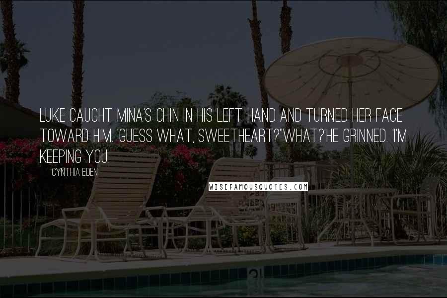 Cynthia Eden Quotes: Luke caught Mina's chin in his left hand and turned her face toward him. 'Guess what, sweetheart?''What?'He grinned. 'I'm keeping you.