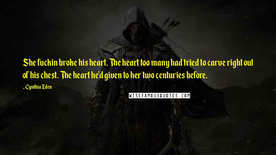 Cynthia Eden Quotes: She fuckin broke his heart. The heart too many had tried to carve right out of his chest. The heart he'd given to her two centuries before.