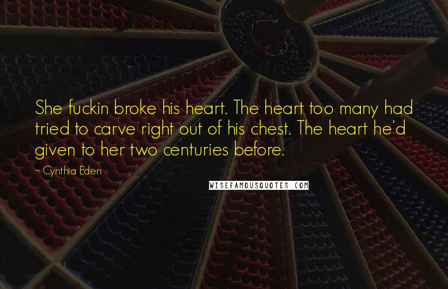 Cynthia Eden Quotes: She fuckin broke his heart. The heart too many had tried to carve right out of his chest. The heart he'd given to her two centuries before.