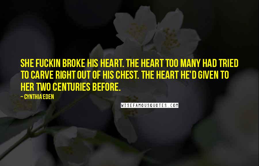 Cynthia Eden Quotes: She fuckin broke his heart. The heart too many had tried to carve right out of his chest. The heart he'd given to her two centuries before.