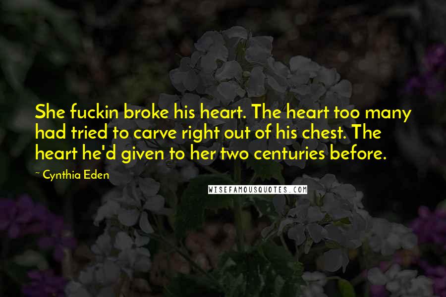 Cynthia Eden Quotes: She fuckin broke his heart. The heart too many had tried to carve right out of his chest. The heart he'd given to her two centuries before.