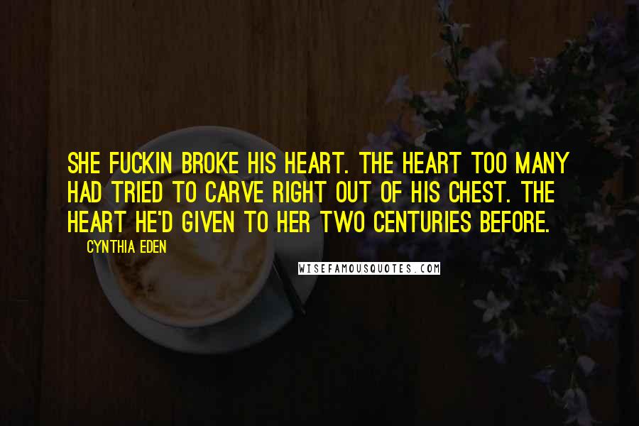 Cynthia Eden Quotes: She fuckin broke his heart. The heart too many had tried to carve right out of his chest. The heart he'd given to her two centuries before.