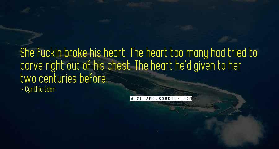 Cynthia Eden Quotes: She fuckin broke his heart. The heart too many had tried to carve right out of his chest. The heart he'd given to her two centuries before.