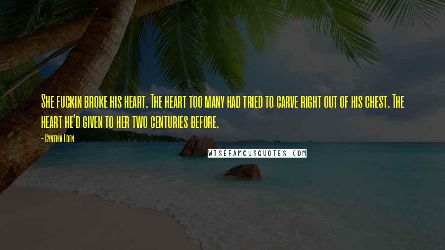 Cynthia Eden Quotes: She fuckin broke his heart. The heart too many had tried to carve right out of his chest. The heart he'd given to her two centuries before.