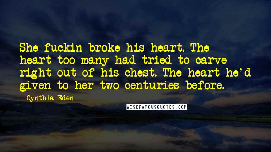 Cynthia Eden Quotes: She fuckin broke his heart. The heart too many had tried to carve right out of his chest. The heart he'd given to her two centuries before.