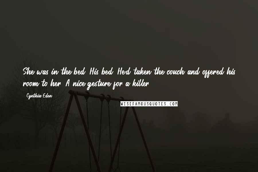 Cynthia Eden Quotes: She was in the bed. His bed. He'd taken the couch and offered his room to her. A nice gesture for a killer.