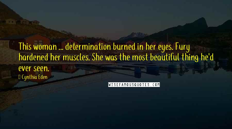 Cynthia Eden Quotes: This woman ... determination burned in her eyes. Fury hardened her muscles. She was the most beautiful thing he'd ever seen.