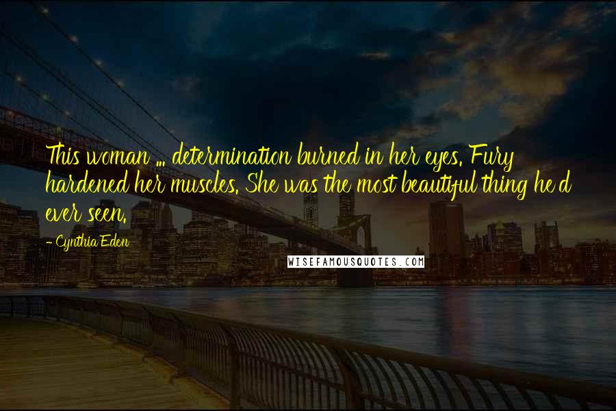 Cynthia Eden Quotes: This woman ... determination burned in her eyes. Fury hardened her muscles. She was the most beautiful thing he'd ever seen.