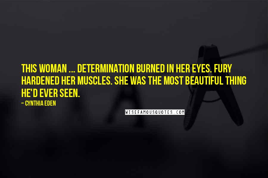 Cynthia Eden Quotes: This woman ... determination burned in her eyes. Fury hardened her muscles. She was the most beautiful thing he'd ever seen.