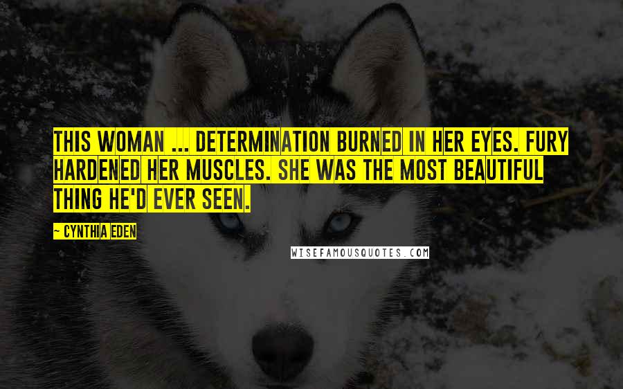 Cynthia Eden Quotes: This woman ... determination burned in her eyes. Fury hardened her muscles. She was the most beautiful thing he'd ever seen.