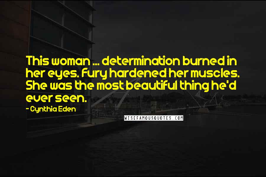 Cynthia Eden Quotes: This woman ... determination burned in her eyes. Fury hardened her muscles. She was the most beautiful thing he'd ever seen.