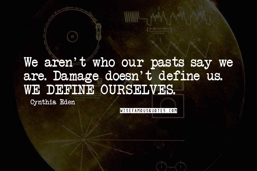 Cynthia Eden Quotes: We aren't who our pasts say we are. Damage doesn't define us. WE DEFINE OURSELVES.